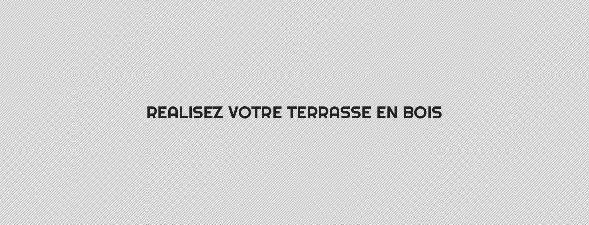REALISEZ VOTRE TERRASSE EN BOIS