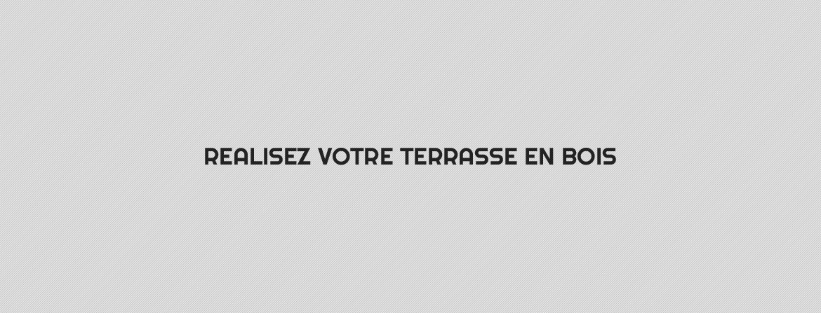 REALISEZ VOTRE TERRASSE EN BOIS